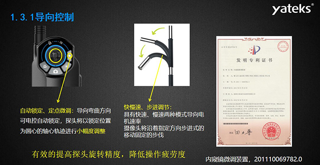 自動鎖定、定點微調：導向彎曲方向可電控自動鎖定，探頭將以鎖定位置為圓心的軸心軌跡進行小幅度調整； 快慢速、步進調節：具有快速、慢速兩種模式導向電機速率，攝像頭將沿著指定方向步進式的移動固定的步伐